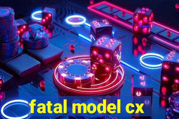 fatal model cx